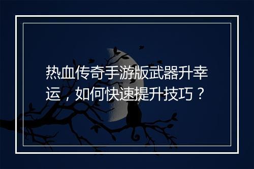 热血传奇手游版武器升幸运，如何快速提升技巧？