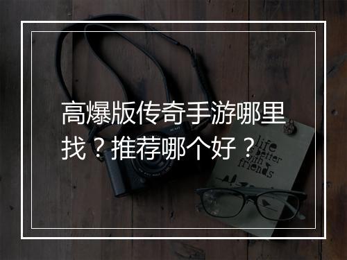 高爆版传奇手游哪里找？推荐哪个好？