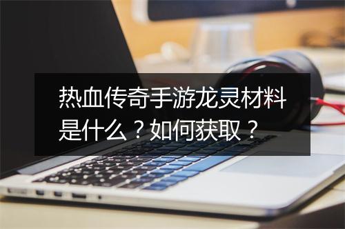热血传奇手游龙灵材料是什么？如何获取？