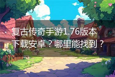 复古传奇手游1.76版本下载安卓？哪里能找到？
