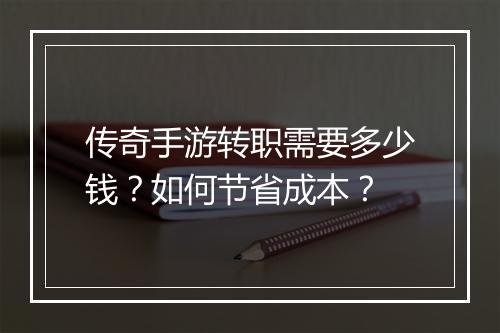 传奇手游转职需要多少钱？如何节省成本？