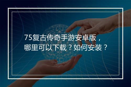75复古传奇手游安卓版，哪里可以下载？如何安装？