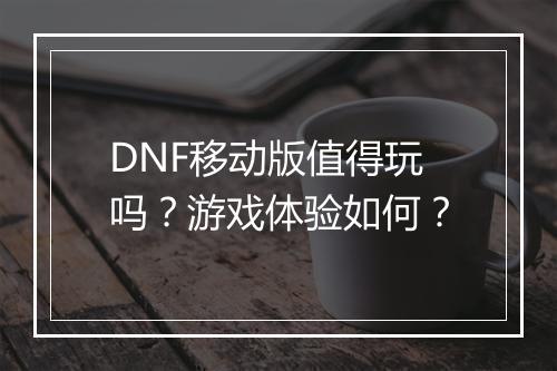 DNF移动版值得玩吗？游戏体验如何？