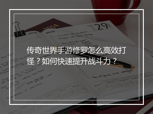 传奇世界手游修罗怎么高效打怪？如何快速提升战斗力？