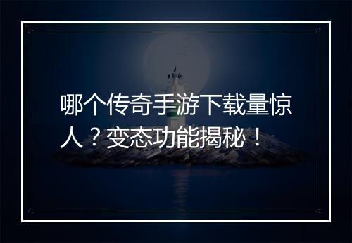 哪个传奇手游下载量惊人？变态功能揭秘！