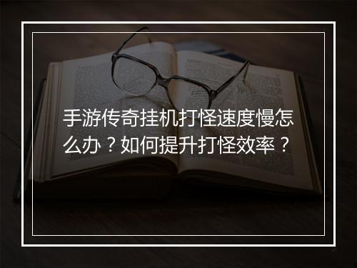 手游传奇挂机打怪速度慢怎么办？如何提升打怪效率？
