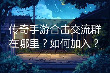 传奇手游合击交流群在哪里？如何加入？