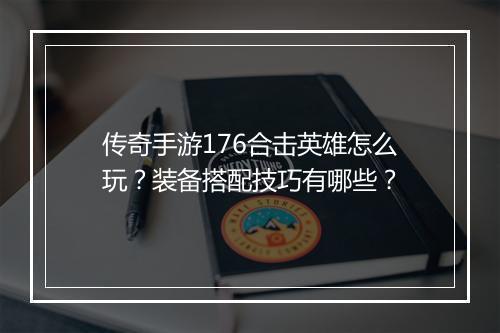 传奇手游176合击英雄怎么玩？装备搭配技巧有哪些？