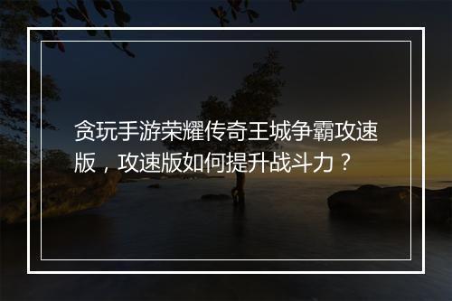 贪玩手游荣耀传奇王城争霸攻速版，攻速版如何提升战斗力？