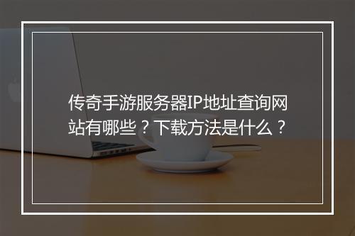 传奇手游服务器IP地址查询网站有哪些？下载方法是什么？
