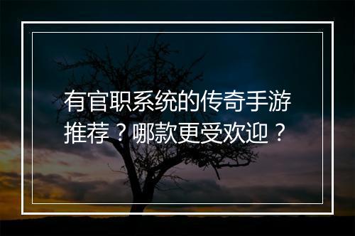 有官职系统的传奇手游推荐？哪款更受欢迎？