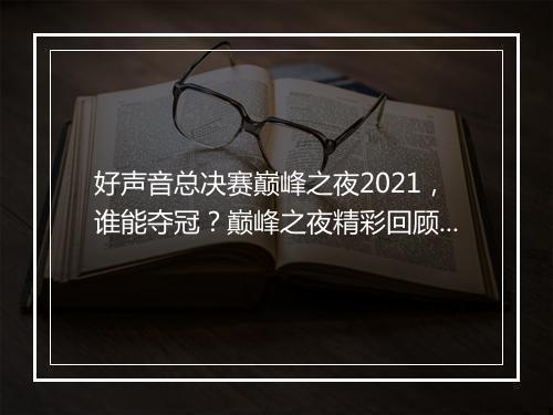 好声音总决赛巅峰之夜2021，谁能夺冠？巅峰之夜精彩回顾！