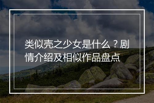 类似壳之少女是什么？剧情介绍及相似作品盘点