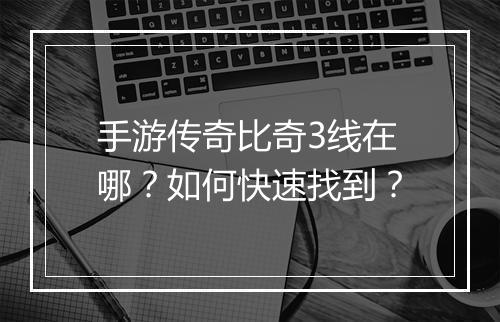 手游传奇比奇3线在哪？如何快速找到？
