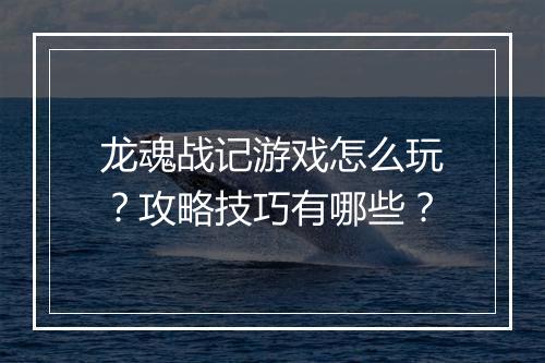 龙魂战记游戏怎么玩？攻略技巧有哪些？