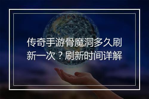 传奇手游骨魔洞多久刷新一次？刷新时间详解