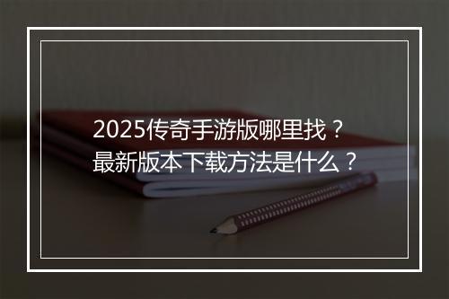2025传奇手游版哪里找？最新版本下载方法是什么？