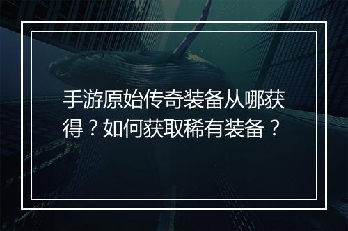 手游原始传奇装备从哪获得？如何获取稀有装备？