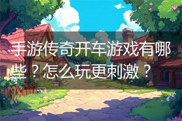 手游传奇开车游戏有哪些？怎么玩更刺激？