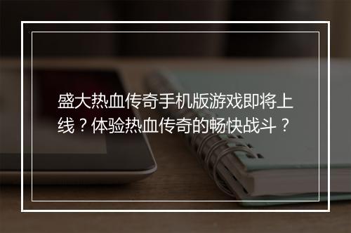 盛大热血传奇手机版游戏即将上线？体验热血传奇的畅快战斗？