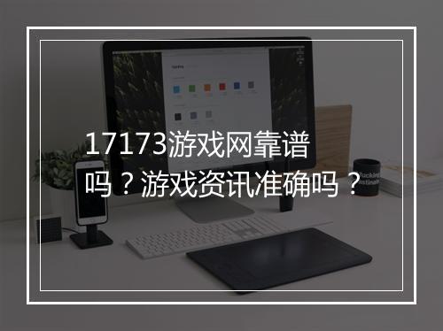 17173游戏网靠谱吗？游戏资讯准确吗？