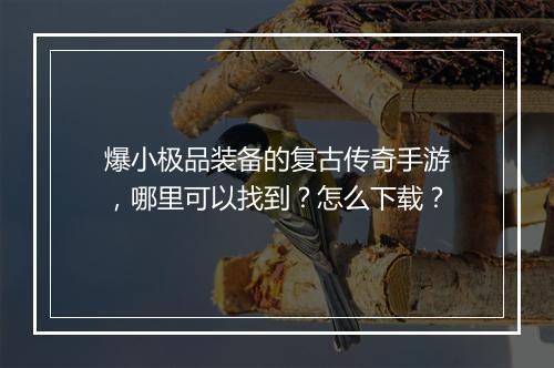 爆小极品装备的复古传奇手游，哪里可以找到？怎么下载？
