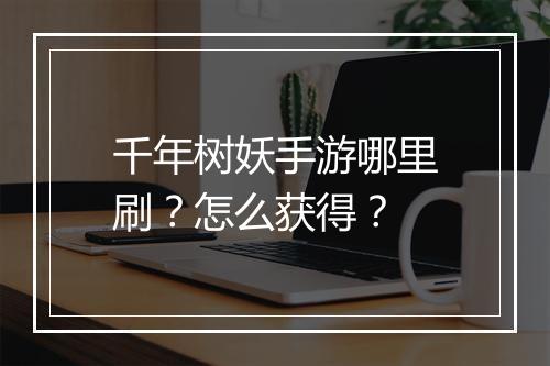 千年树妖手游哪里刷？怎么获得？