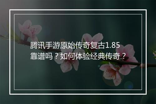 腾讯手游原始传奇复古1.85靠谱吗？如何体验经典传奇？