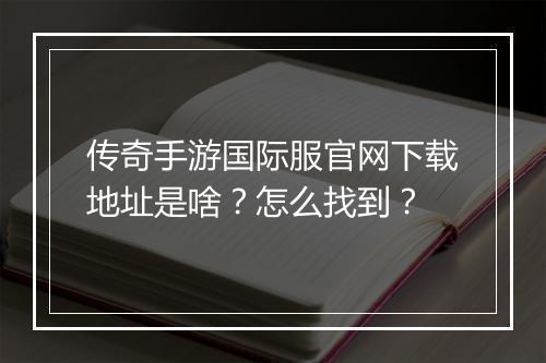 传奇手游国际服官网下载地址是啥？怎么找到？