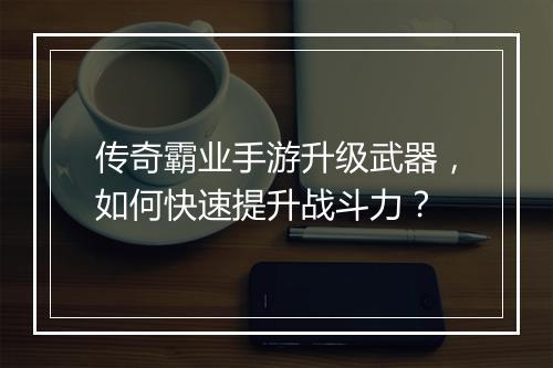 传奇霸业手游升级武器，如何快速提升战斗力？