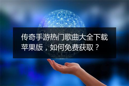 传奇手游热门歌曲大全下载苹果版，如何免费获取？