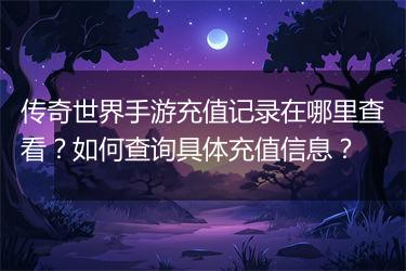 传奇世界手游充值记录在哪里查看?如何查询具体充值信息?