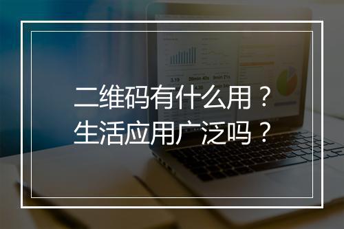 二维码有什么用？生活应用广泛吗？
