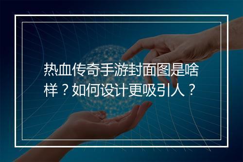 热血传奇手游封面图是啥样？如何设计更吸引人？
