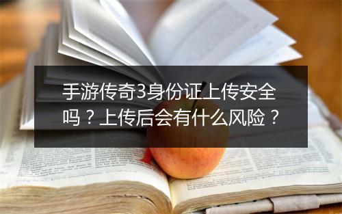 手游传奇3身份证上传安全吗？上传后会有什么风险？