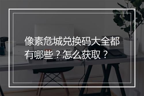 像素危城兑换码大全都有哪些？怎么获取？