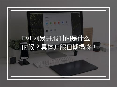 EVE网易开服时间是什么时候？具体开服日期揭晓！