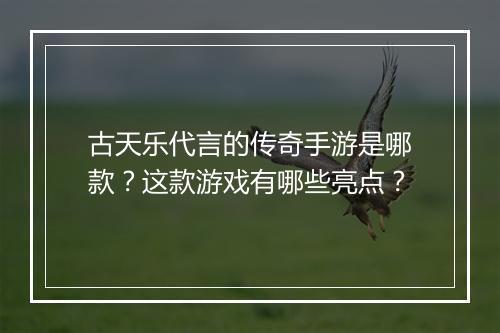 古天乐代言的传奇手游是哪款？这款游戏有哪些亮点？