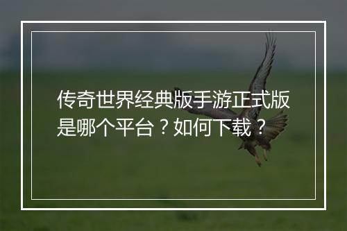 传奇世界经典版手游正式版是哪个平台？如何下载？