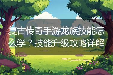 复古传奇手游龙族技能怎么学？技能升级攻略详解