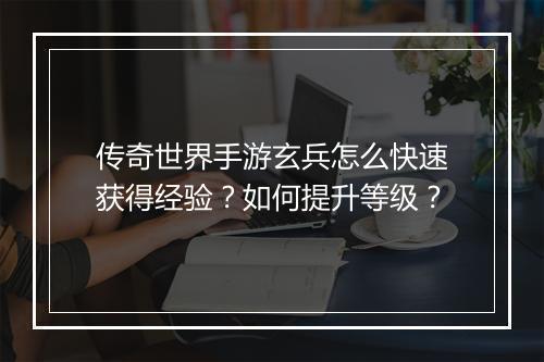传奇世界手游玄兵怎么快速获得经验？如何提升等级？
