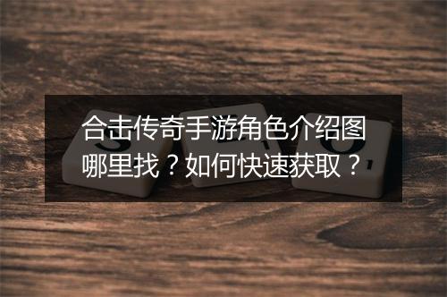 合击传奇手游角色介绍图哪里找？如何快速获取？