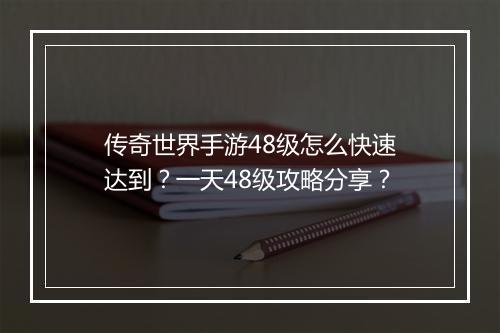 传奇世界手游48级怎么快速达到？一天48级攻略分享？