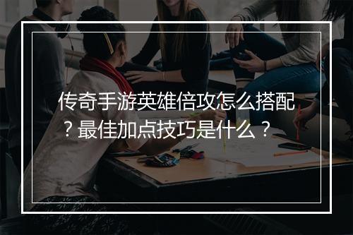 传奇手游英雄倍攻怎么搭配？最佳加点技巧是什么？