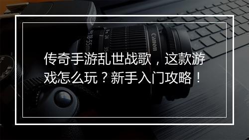 传奇手游乱世战歌，这款游戏怎么玩？新手入门攻略！