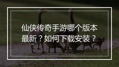 仙侠传奇手游哪个版本最新？如何下载安装？