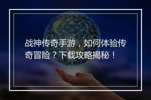 战神传奇手游，如何体验传奇冒险？下载攻略揭秘！
