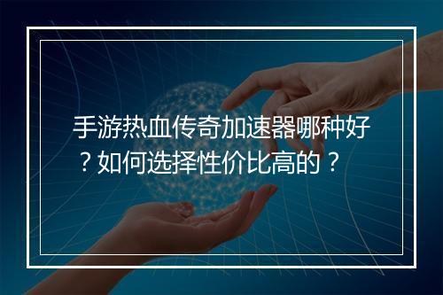 手游热血传奇加速器哪种好？如何选择性价比高的？
