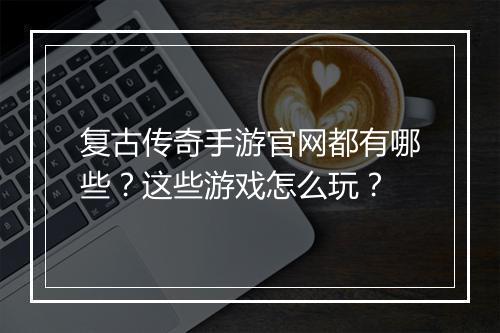复古传奇手游官网都有哪些？这些游戏怎么玩？
