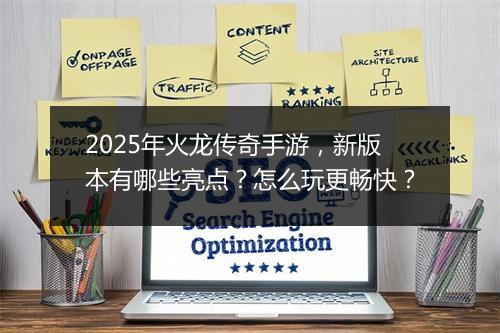 2025年火龙传奇手游，新版本有哪些亮点？怎么玩更畅快？